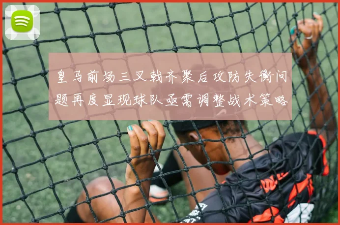 皇马前场三叉戟齐聚后攻防失衡问题再度显现球队亟需调整战术策略