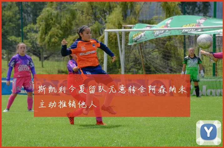 斯凯利今夏留队无意转会阿森纳未主动推销他人