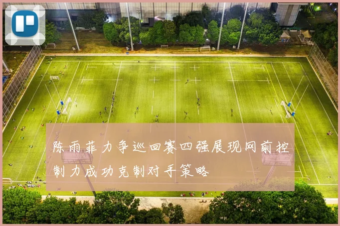 陈雨菲力争巡回赛四强展现网前控制力成功克制对手策略
