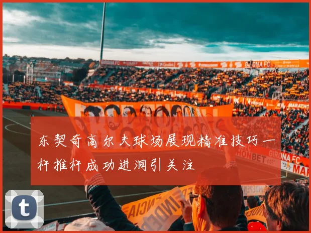 东契奇高尔夫球场展现精准技巧一杆推杆成功进洞引关注