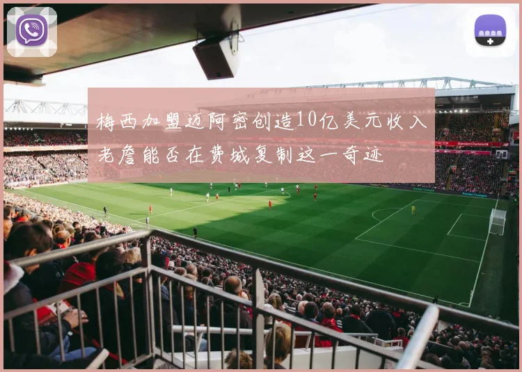 梅西加盟迈阿密创造10亿美元收入老詹能否在费城复制这一奇迹